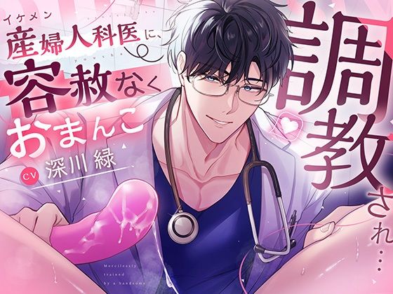 【女性向け】イケメン産婦人科医に容赦なくおまんこ調教されちゃう音声 レビュー｜深川緑さんの淫語責めがエグい